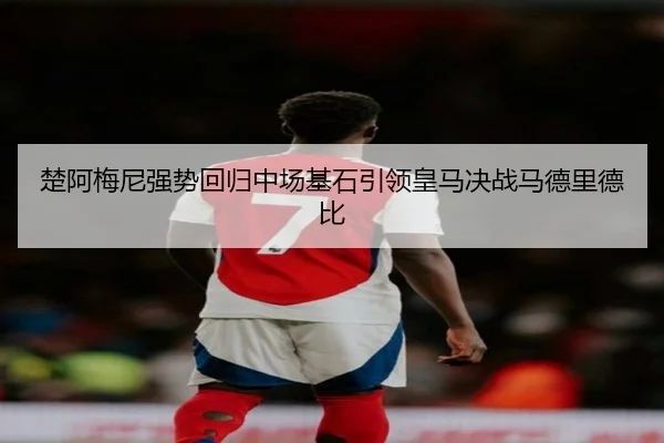 楚阿梅尼强势回归中场基石引领皇马决战马德里德比